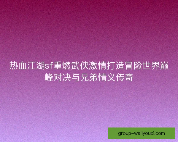 热血江湖sf重燃武侠激情打造冒险世界巅峰对决与兄弟情义传奇