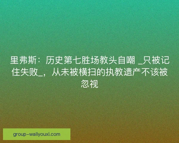 里弗斯：历史第七胜场教头自嘲 _只被记住失败_，从未被横扫的执教遗产不该被忽视